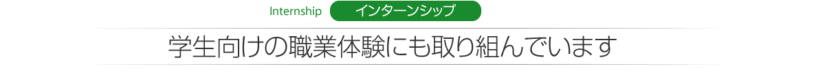 Internship　インターンシップ 学生向けの職業体験にも取り組んでいます