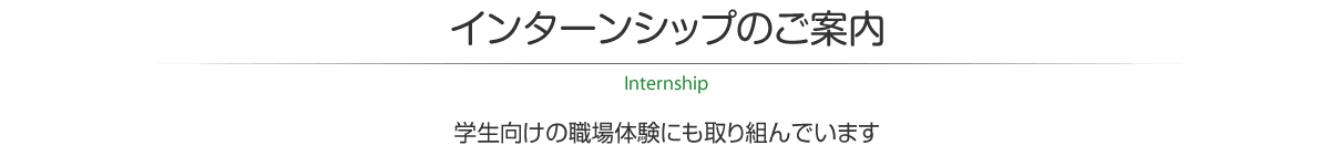 インターンシップのご案内　学生向けの職場体験にも取り組んでいます